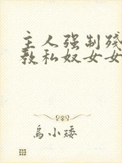 主人强制残忍调教私奴女女