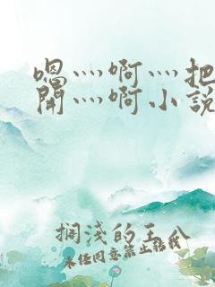 嗯灬啊灬把腿张开灬啊小说