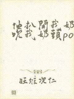 他扒开我奶罩揉吮我奶头po18