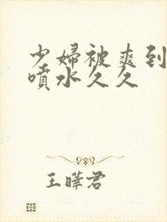 少妇被爽到高潮喷水久久