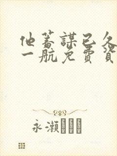 他蓄谋已久短剧一航免费资源