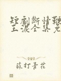 短剧断情鞭下帝王泪全集免费