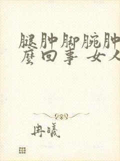 腿肿脚腕肿是怎么回事 女人