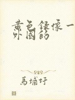 黄色录像一级片外国的