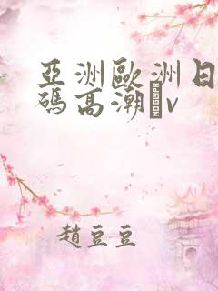 亚洲欧洲日产国码高潮αv