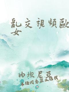 乱交视频欧美美女