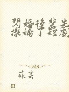 闪婚后裴先生又撒娇了短剧