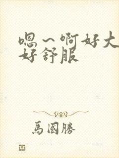 嗯~啊好大好粗好舒服