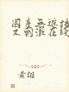 国产无遮挡又爽又刺激在线看