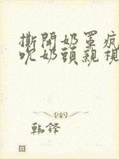 撕开奶罩疯狂揉吮奶头亲视频