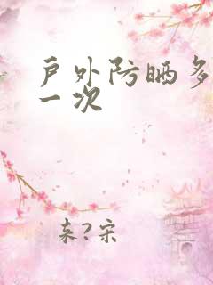 户外防晒多久补一次