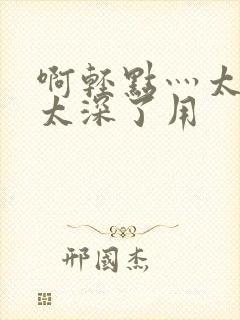 啊轻点灬太粗嗯太深了用