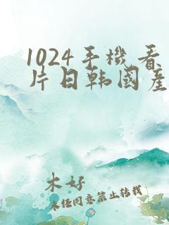 1024手机看片日韩国产你懂的