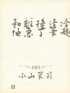 和离后清冷太子他急了笔趣阁