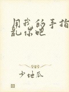 用我的手指来扰乱你吧