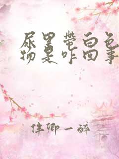 尿里带白色沉淀物是咋回事?