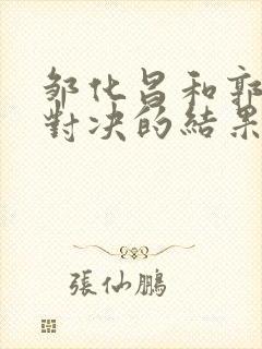 邹化昌和郭长达对决的结果