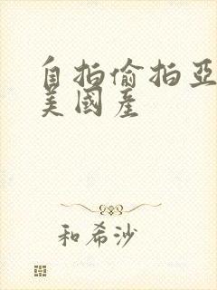 自拍偷拍亚洲欧美国产