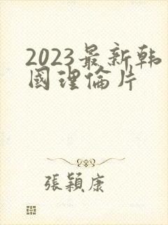 2023最新韩国理伦片