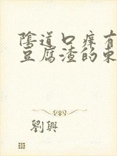 阴道口痒有白色豆腐渣的东西