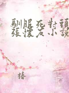 驯服死对头by张怀友小说免费阅读