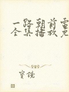 一路朝前电视剧全集播放免费观看下载