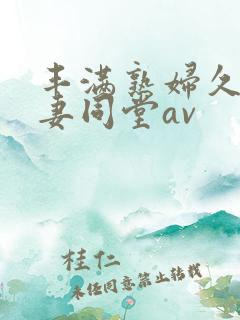 丰满熟妇久久人妻同堂av