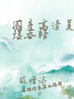 国产高清美女口爆吞精