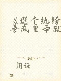 《选个纨绔爹,养成皇帝就好》第二部