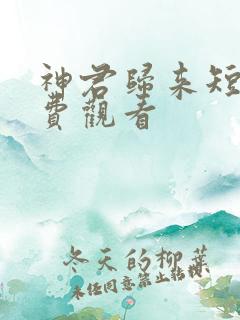 神君归来短剧免费观看