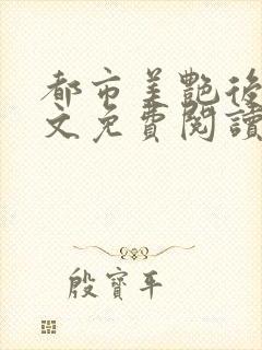 都市美艳后宫全文免费阅读笔趣阁