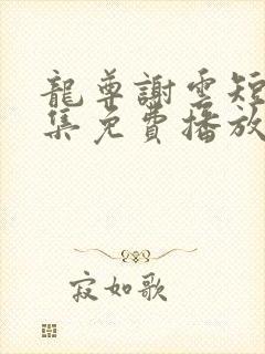 龙尊谢云短剧全集免费播放