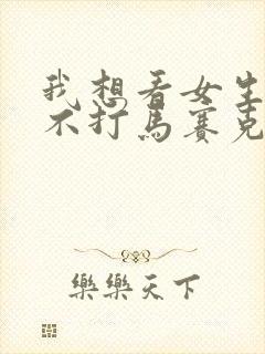 我想看女生隐私不打马赛克