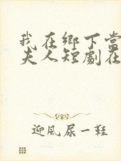 我在乡下当首富夫人短剧在线观看免费高清