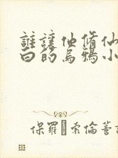 谁让他修仙的最白的乌鸦小说阅读