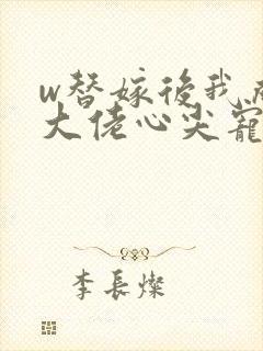 w替嫁后我成了大佬心尖宠》