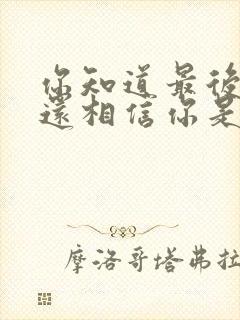 你知道最后的我还相信你是什么歌