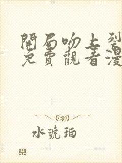 开局吻上裂口女免费观看漫画下拉式