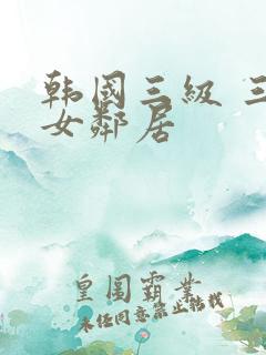 韩国三级 三个女邻居