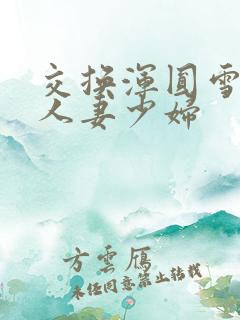 交换浑圆雪白的人妻少妇