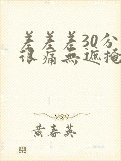 差差差30分钟很痛无遮掩