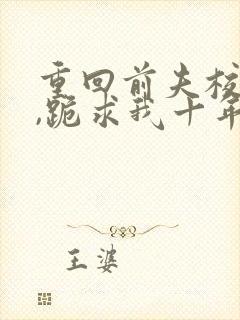 重回前夫校草时,跪求我十年后别离完整小说