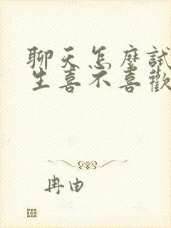 聊天怎么试探女生喜不喜欢你