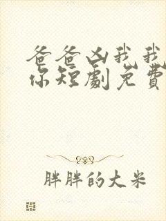 爸爸凶我我也爱你短剧免费观看全集