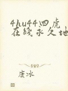 4hu44四虎在线永久地址