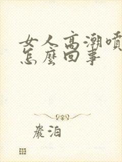 女人高潮喷水是怎么回事