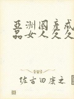 亚洲国产成人精品女人久久久