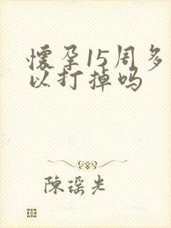 怀孕15周多可以打掉吗