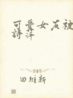 可爱女友被调教诗萍