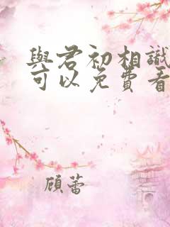 与君初相识哪里可以免费看